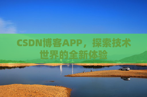 CSDN博客APP,探索技术世界的全新体验 CSDN博客APP,探索技术世界的全新体验